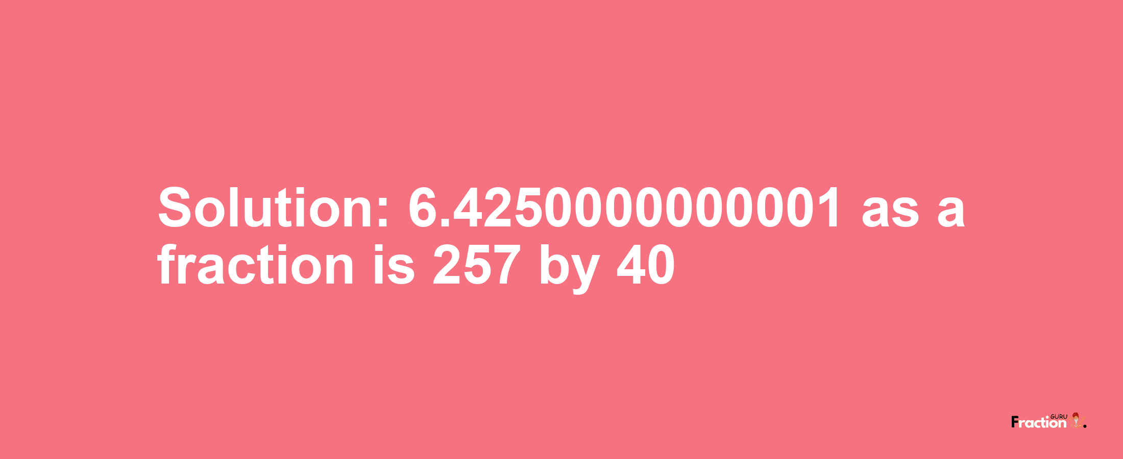 Solution:6.4250000000001 as a fraction is 257/40